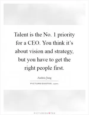 Talent is the No. 1 priority for a CEO. You think it’s about vision and strategy, but you have to get the right people first Picture Quote #1