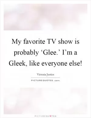 My favorite TV show is probably ‘Glee.’ I’m a Gleek, like everyone else! Picture Quote #1