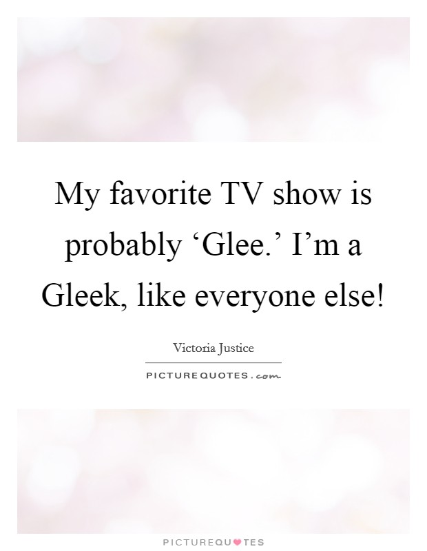My favorite TV show is probably ‘Glee.' I'm a Gleek, like everyone else! Picture Quote #1