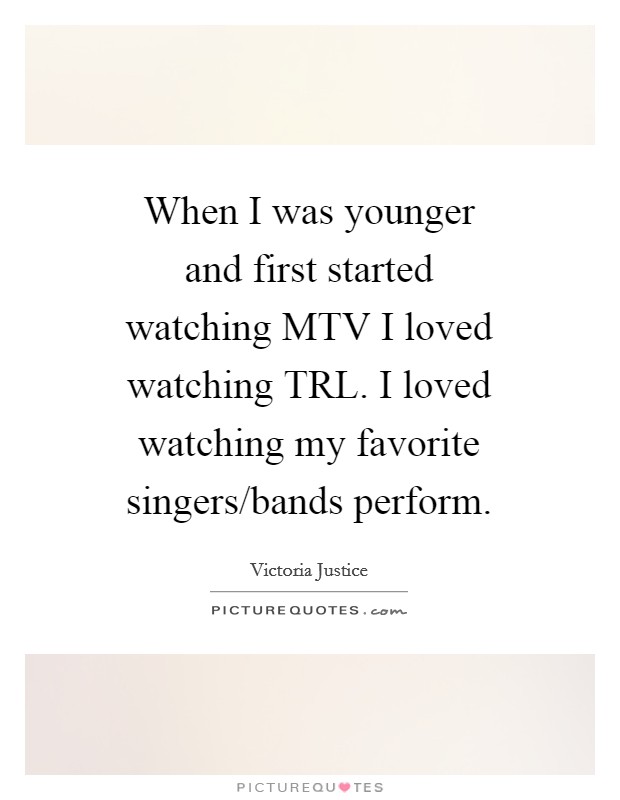 When I was younger and first started watching MTV I loved watching TRL. I loved watching my favorite singers/bands perform Picture Quote #1