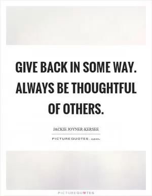Give back in some way. Always be thoughtful of others Picture Quote #1