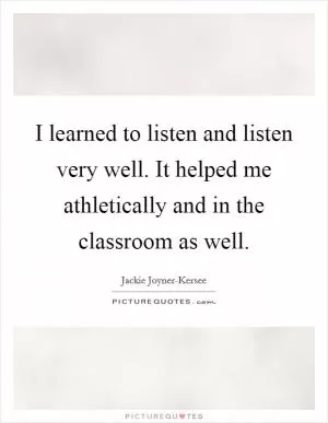 I learned to listen and listen very well. It helped me athletically and in the classroom as well Picture Quote #1