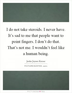 I do not take steroids. I never have. It’s sad to me that people want to point fingers. I don’t do that. That’s not me. I wouldn’t feel like a human being Picture Quote #1