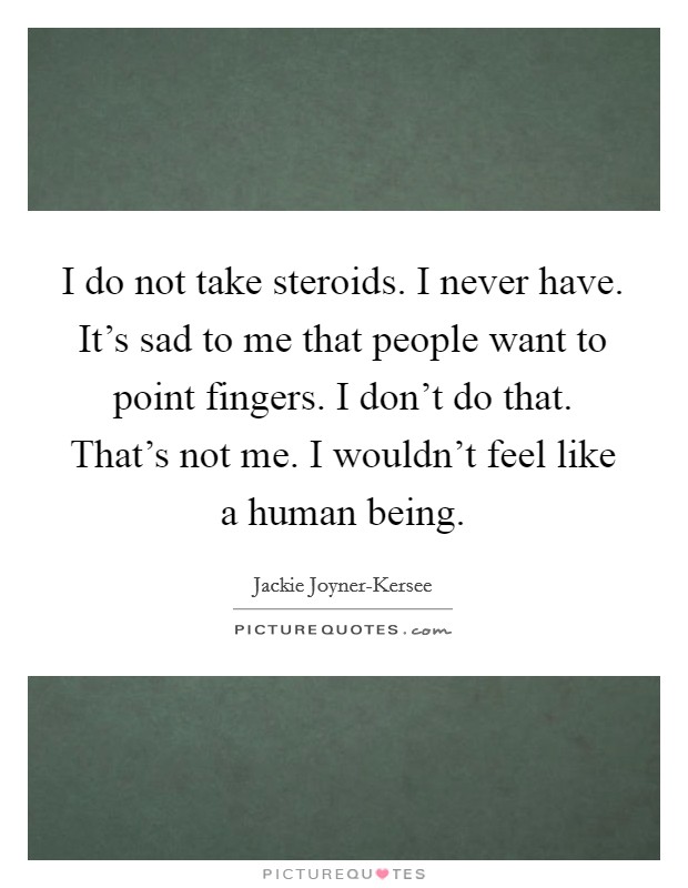 I do not take steroids. I never have. It's sad to me that people want to point fingers. I don't do that. That's not me. I wouldn't feel like a human being Picture Quote #1