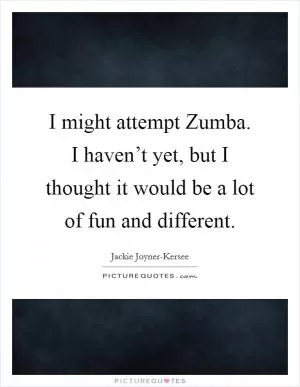 I might attempt Zumba. I haven’t yet, but I thought it would be a lot of fun and different Picture Quote #1