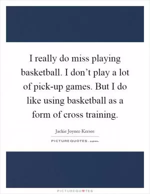 I really do miss playing basketball. I don’t play a lot of pick-up games. But I do like using basketball as a form of cross training Picture Quote #1