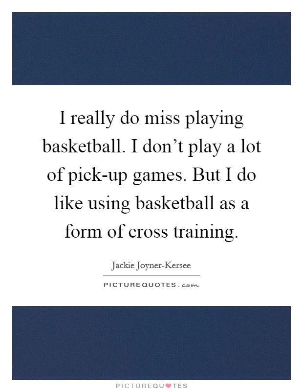 I really do miss playing basketball. I don't play a lot of pick-up games. But I do like using basketball as a form of cross training Picture Quote #1