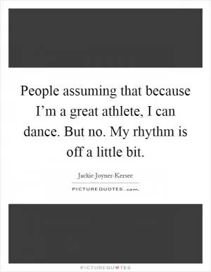 People assuming that because I’m a great athlete, I can dance. But no. My rhythm is off a little bit Picture Quote #1