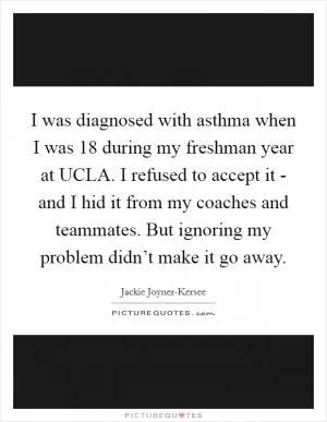 I was diagnosed with asthma when I was 18 during my freshman year at UCLA. I refused to accept it - and I hid it from my coaches and teammates. But ignoring my problem didn’t make it go away Picture Quote #1