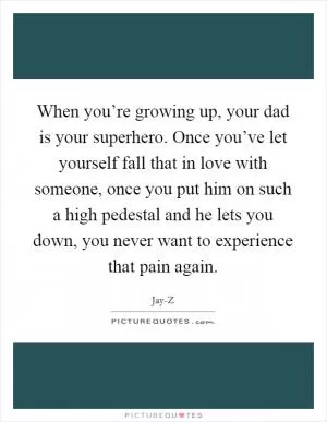 When you’re growing up, your dad is your superhero. Once you’ve let yourself fall that in love with someone, once you put him on such a high pedestal and he lets you down, you never want to experience that pain again Picture Quote #1