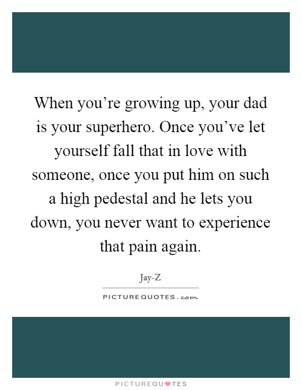 When you're growing up, your dad is your superhero. Once you've let yourself fall that in love with someone, once you put him on such a high pedestal and he lets you down, you never want to experience that pain again Picture Quote #1