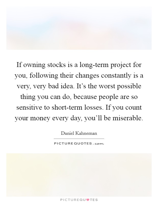 If owning stocks is a long-term project for you, following their changes constantly is a very, very bad idea. It's the worst possible thing you can do, because people are so sensitive to short-term losses. If you count your money every day, you'll be miserable Picture Quote #1