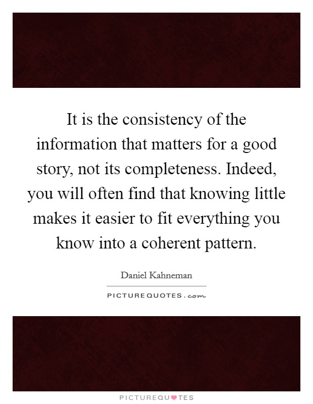 It is the consistency of the information that matters for a good story, not its completeness. Indeed, you will often find that knowing little makes it easier to fit everything you know into a coherent pattern Picture Quote #1