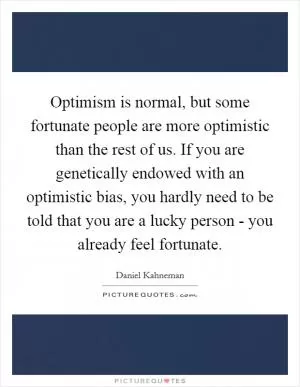 Optimism is normal, but some fortunate people are more optimistic than the rest of us. If you are genetically endowed with an optimistic bias, you hardly need to be told that you are a lucky person - you already feel fortunate Picture Quote #1