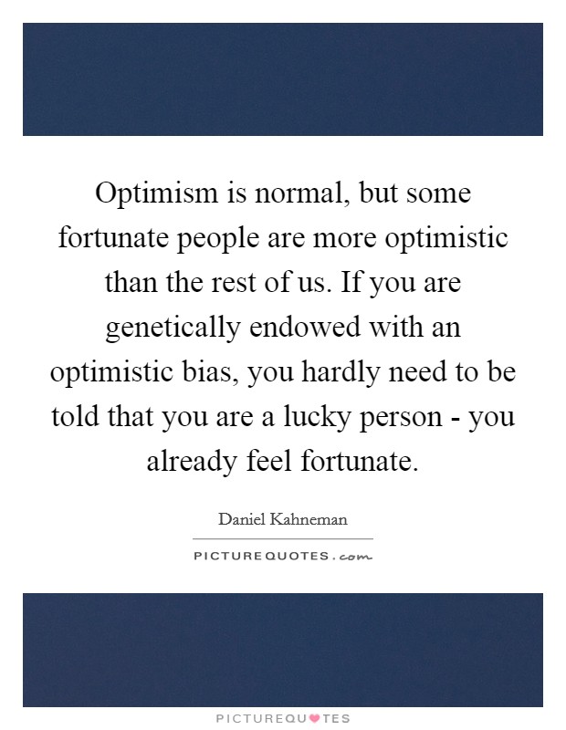Optimism is normal, but some fortunate people are more optimistic than the rest of us. If you are genetically endowed with an optimistic bias, you hardly need to be told that you are a lucky person - you already feel fortunate Picture Quote #1