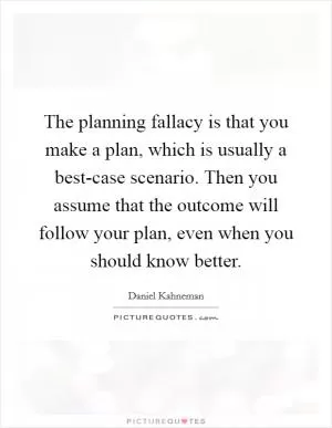 The planning fallacy is that you make a plan, which is usually a best-case scenario. Then you assume that the outcome will follow your plan, even when you should know better Picture Quote #1