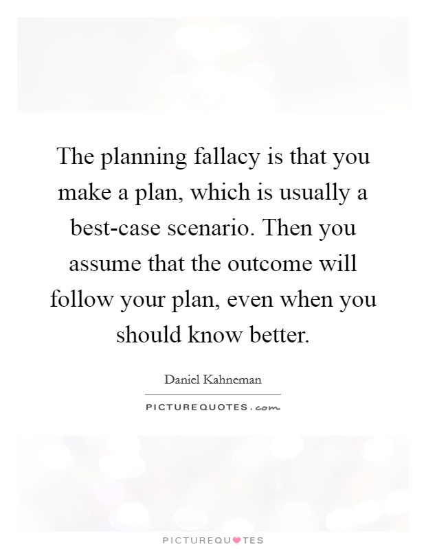 The planning fallacy is that you make a plan, which is usually a best-case scenario. Then you assume that the outcome will follow your plan, even when you should know better Picture Quote #1