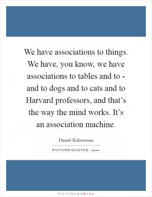 We have associations to things. We have, you know, we have associations to tables and to - and to dogs and to cats and to Harvard professors, and that’s the way the mind works. It’s an association machine Picture Quote #1