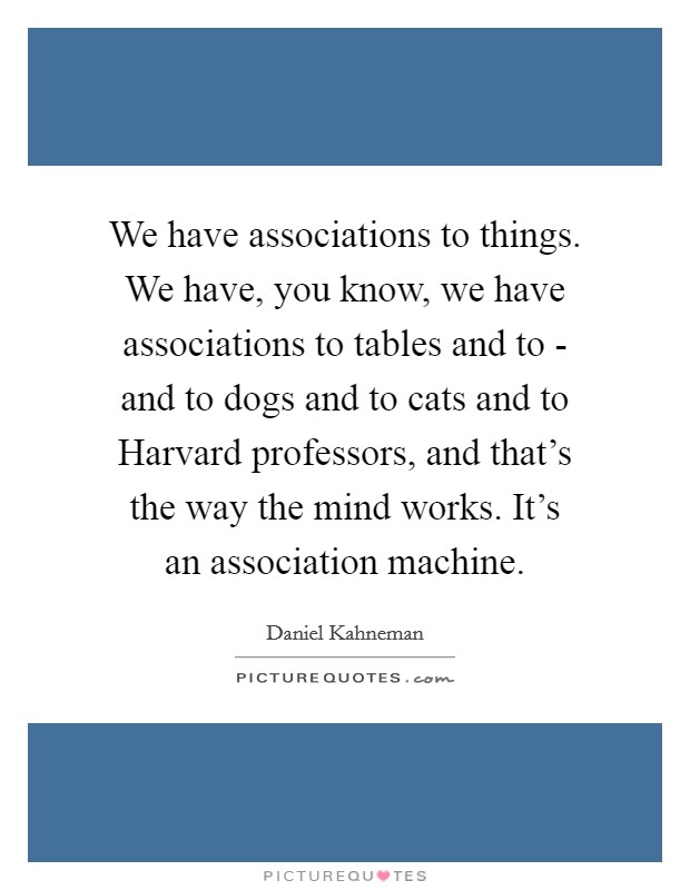 We have associations to things. We have, you know, we have associations to tables and to - and to dogs and to cats and to Harvard professors, and that's the way the mind works. It's an association machine Picture Quote #1