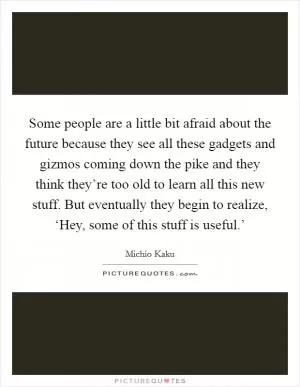 Some people are a little bit afraid about the future because they see all these gadgets and gizmos coming down the pike and they think they’re too old to learn all this new stuff. But eventually they begin to realize, ‘Hey, some of this stuff is useful.’ Picture Quote #1