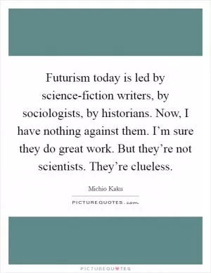 Futurism today is led by science-fiction writers, by sociologists, by historians. Now, I have nothing against them. I’m sure they do great work. But they’re not scientists. They’re clueless Picture Quote #1