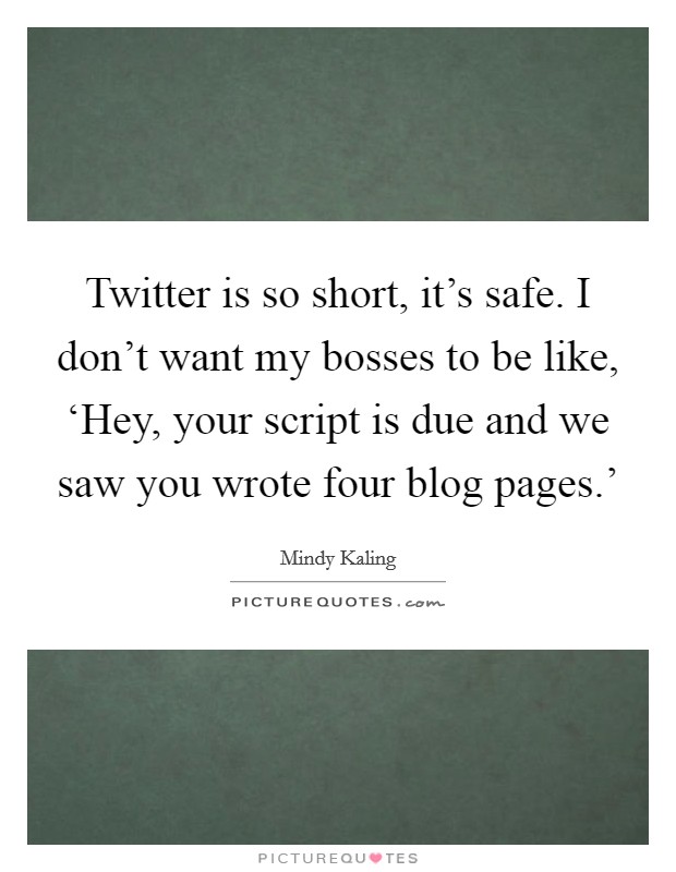 Twitter is so short, it's safe. I don't want my bosses to be like, ‘Hey, your script is due and we saw you wrote four blog pages.' Picture Quote #1