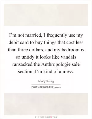 I’m not married, I frequently use my debit card to buy things that cost less than three dollars, and my bedroom is so untidy it looks like vandals ransacked the Anthropologie sale section. I’m kind of a mess Picture Quote #1