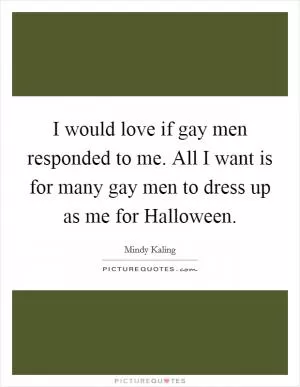 I would love if gay men responded to me. All I want is for many gay men to dress up as me for Halloween Picture Quote #1