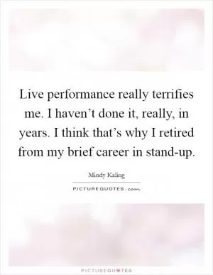 Live performance really terrifies me. I haven’t done it, really, in years. I think that’s why I retired from my brief career in stand-up Picture Quote #1