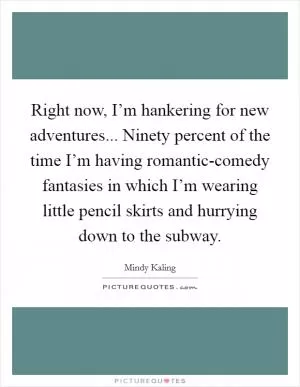Right now, I’m hankering for new adventures... Ninety percent of the time I’m having romantic-comedy fantasies in which I’m wearing little pencil skirts and hurrying down to the subway Picture Quote #1