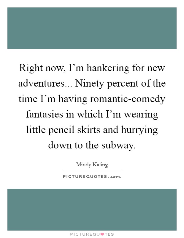 Right now, I'm hankering for new adventures... Ninety percent of the time I'm having romantic-comedy fantasies in which I'm wearing little pencil skirts and hurrying down to the subway Picture Quote #1