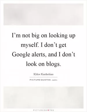 I’m not big on looking up myself. I don’t get Google alerts, and I don’t look on blogs Picture Quote #1