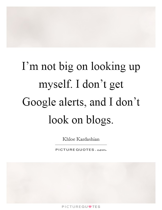 I'm not big on looking up myself. I don't get Google alerts, and I don't look on blogs Picture Quote #1