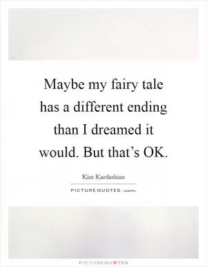 Maybe my fairy tale has a different ending than I dreamed it would. But that’s OK Picture Quote #1