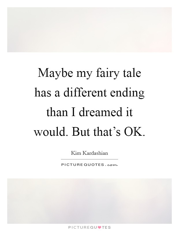 Maybe my fairy tale has a different ending than I dreamed it would. But that's OK Picture Quote #1