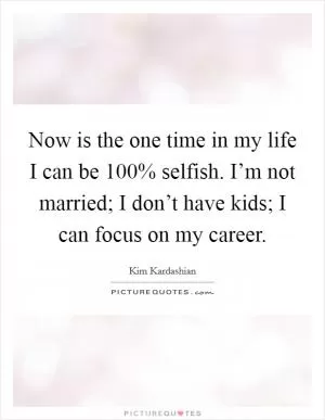 Now is the one time in my life I can be 100% selfish. I’m not married; I don’t have kids; I can focus on my career Picture Quote #1