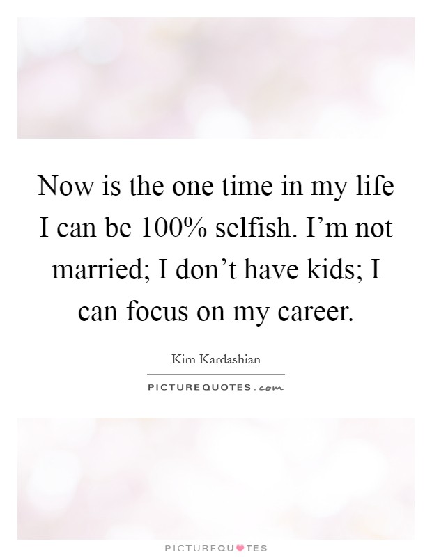 Now is the one time in my life I can be 100% selfish. I'm not married; I don't have kids; I can focus on my career Picture Quote #1