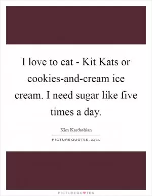 I love to eat - Kit Kats or cookies-and-cream ice cream. I need sugar like five times a day Picture Quote #1
