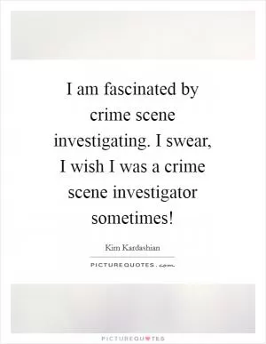 I am fascinated by crime scene investigating. I swear, I wish I was a crime scene investigator sometimes! Picture Quote #1
