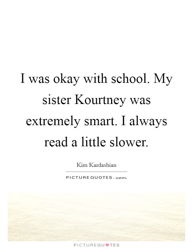 I was okay with school. My sister Kourtney was extremely smart. I always read a little slower Picture Quote #1