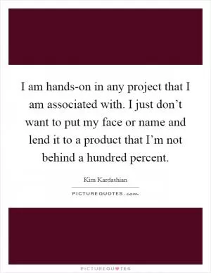 I am hands-on in any project that I am associated with. I just don’t want to put my face or name and lend it to a product that I’m not behind a hundred percent Picture Quote #1