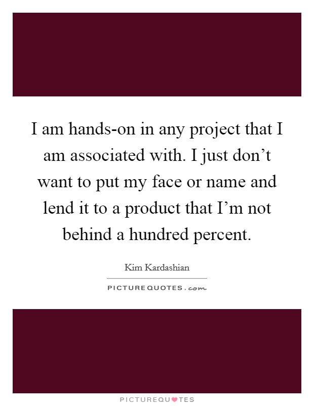 I am hands-on in any project that I am associated with. I just don't want to put my face or name and lend it to a product that I'm not behind a hundred percent Picture Quote #1