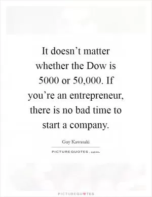 It doesn’t matter whether the Dow is 5000 or 50,000. If you’re an entrepreneur, there is no bad time to start a company Picture Quote #1