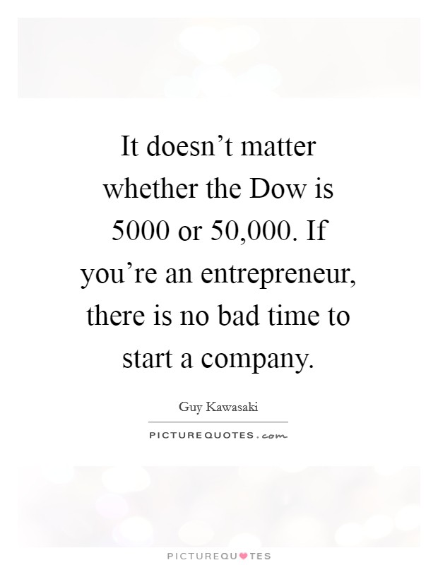 It doesn't matter whether the Dow is 5000 or 50,000. If you're an entrepreneur, there is no bad time to start a company Picture Quote #1