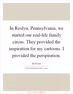 In Roslyn, Pennsylvania, we started our real-life family circus. They provided the inspiration for my cartoons. I provided the perspiration Picture Quote #1