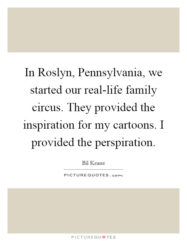 In Roslyn, Pennsylvania, we started our real-life family circus. They provided the inspiration for my cartoons. I provided the perspiration Picture Quote #1