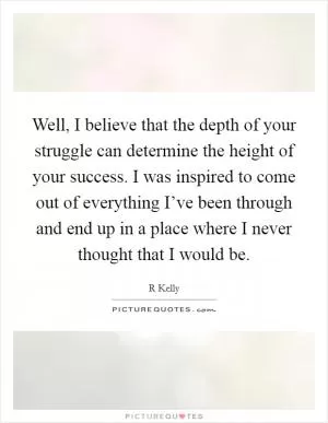 Well, I believe that the depth of your struggle can determine the height of your success. I was inspired to come out of everything I’ve been through and end up in a place where I never thought that I would be Picture Quote #1