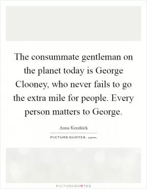 The consummate gentleman on the planet today is George Clooney, who never fails to go the extra mile for people. Every person matters to George Picture Quote #1