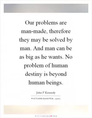Our problems are man-made, therefore they may be solved by man. And man can be as big as he wants. No problem of human destiny is beyond human beings Picture Quote #1