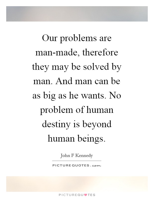 Our problems are man-made, therefore they may be solved by man. And man can be as big as he wants. No problem of human destiny is beyond human beings Picture Quote #1